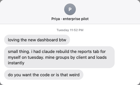 imessage from priya, enterprise pilot, tuesday 11:52 pm: loving the new dashboard btw. small thing. i had claude rebuild the reports tab for myself on tuesday. mine groups by client and loads instantly. do you want the code or is that weird